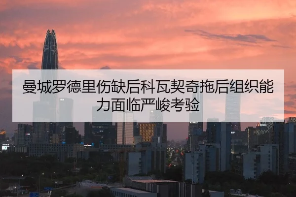曼城罗德里伤缺后科瓦契奇拖后组织能力面临严峻考验