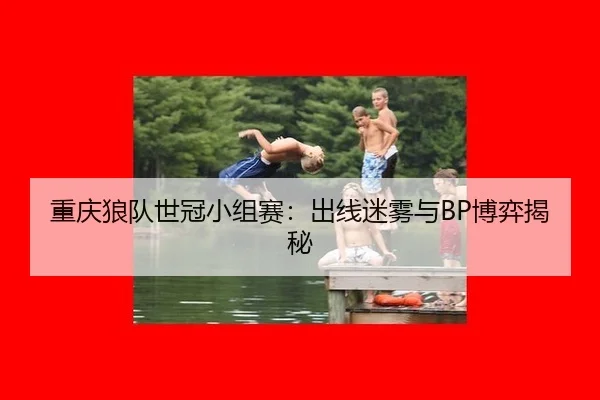 重庆狼队世冠小组赛：出线迷雾与BP博弈揭秘