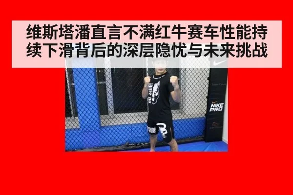 维斯塔潘直言不满红牛赛车性能持续下滑背后的深层隐忧与未来挑战