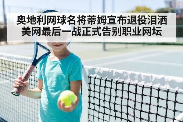奥地利网球名将蒂姆宣布退役泪洒美网最后一战正式告别职业网坛